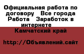 Официальная работа по договору - Все города Работа » Заработок в интернете   . Камчатский край